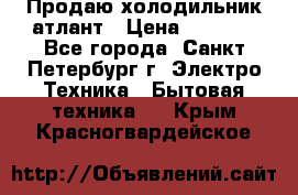 Продаю холодильник атлант › Цена ­ 5 500 - Все города, Санкт-Петербург г. Электро-Техника » Бытовая техника   . Крым,Красногвардейское